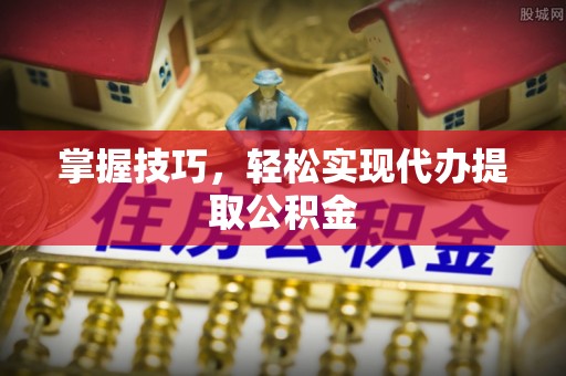 芮城掌握技巧，轻松实现代办提取公积金