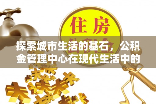 芮城探索城市生活的基石，公积金管理中心在现代生活中的重要角色