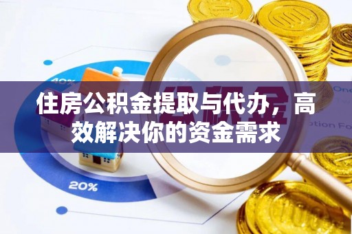 芮城住房公积金提取与代办，高效解决你的资金需求