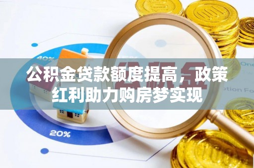 芮城公积金贷款额度提高，政策红利助力购房梦实现