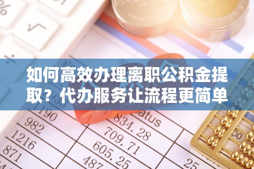 芮城如何高效办理离职公积金提取？代办服务让流程更简单