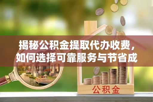 芮城揭秘公积金提取代办收费，如何选择可靠服务与节省成本？