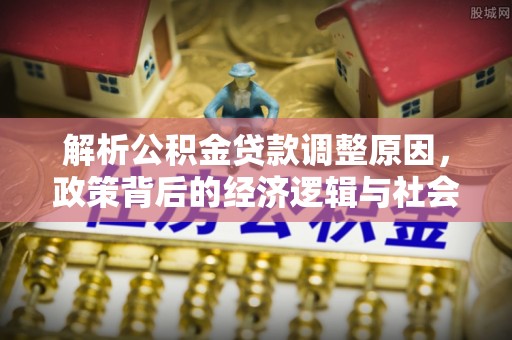 芮城解析公积金贷款调整原因，政策背后的经济逻辑与社会影响
