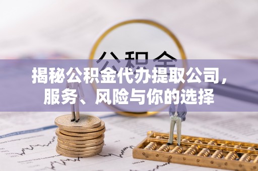 芮城揭秘公积金代办提取公司，服务、风险与你的选择