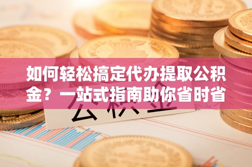 芮城如何轻松搞定代办提取公积金？一站式指南助你省时省心