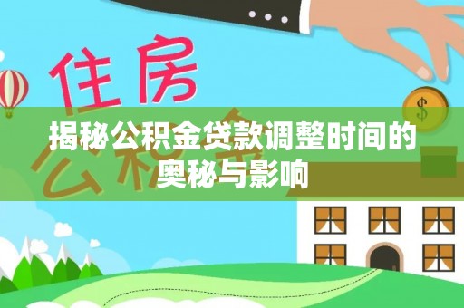 芮城揭秘公积金贷款调整时间的奥秘与影响