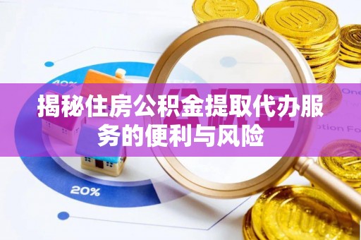 芮城揭秘住房公积金提取代办服务的便利与风险