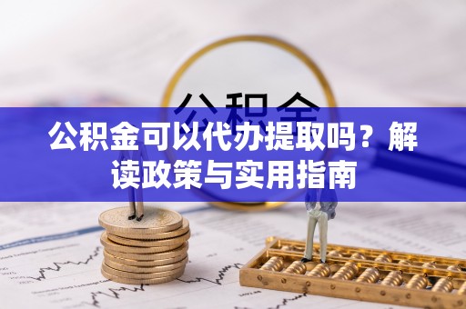 芮城公积金可以代办提取吗？解读政策与实用指南