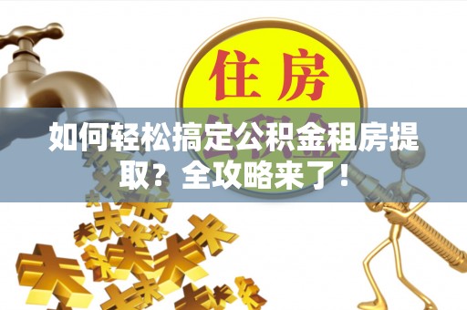 芮城如何轻松搞定公积金租房提取？全攻略来了！