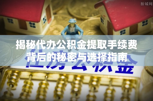芮城揭秘代办公积金提取手续费背后的秘密与选择指南