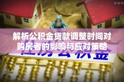 芮城解析公积金贷款调整时间对购房者的影响与应对策略