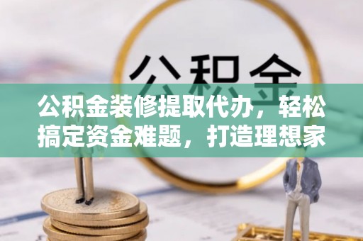 芮城公积金装修提取代办，轻松搞定资金难题，打造理想家居