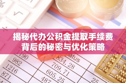 芮城揭秘代办公积金提取手续费背后的秘密与优化策略