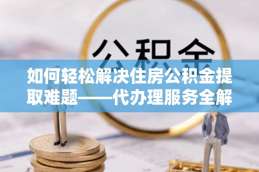 芮城如何轻松解决住房公积金提取难题——代办理服务全解析