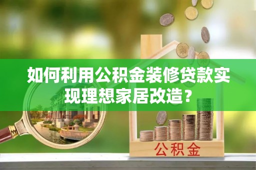 芮城如何利用公积金装修贷款实现理想家居改造？