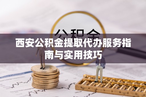 芮城西安公积金提取代办服务指南与实用技巧