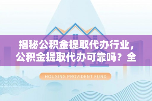 芮城揭秘公积金提取代办行业，公积金提取代办可靠吗？全面解析与风险规避