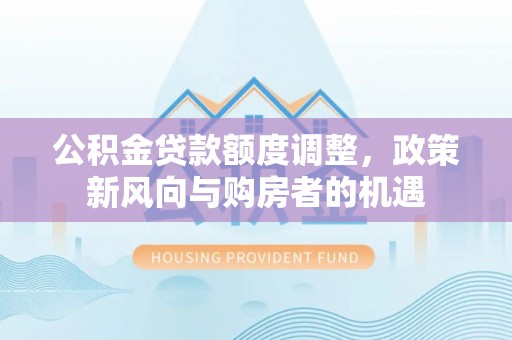 芮城公积金贷款额度调整，政策新风向与购房者的机遇