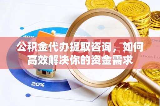 芮城公积金代办提取咨询，如何高效解决你的资金需求