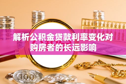 芮城解析公积金贷款利率变化对购房者的长远影响