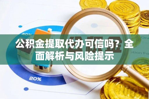 芮城公积金提取代办可信吗？全面解析与风险提示