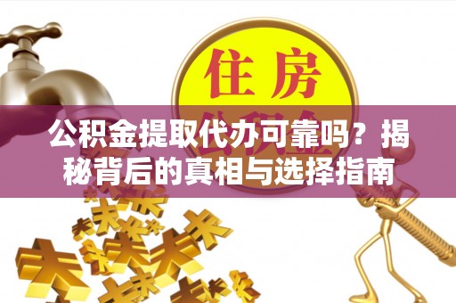 芮城公积金提取代办可靠吗？揭秘背后的真相与选择指南