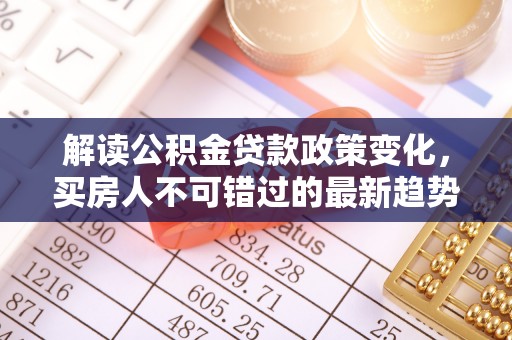 芮城解读公积金贷款政策变化，买房人不可错过的最新趋势