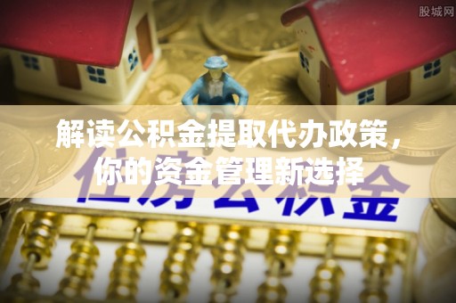 芮城解读公积金提取代办政策，你的资金管理新选择