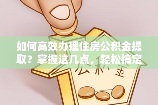 芮城如何高效办理住房公积金提取？掌握这几点，轻松搞定！