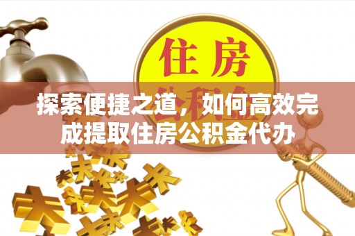 芮城探索便捷之道，如何高效完成提取住房公积金代办