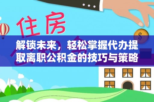 芮城解锁未来，轻松掌握代办提取离职公积金的技巧与策略