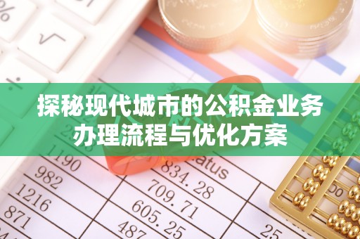 芮城探秘现代城市的公积金业务办理流程与优化方案