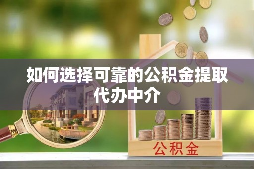 芮城如何选择可靠的公积金提取代办中介