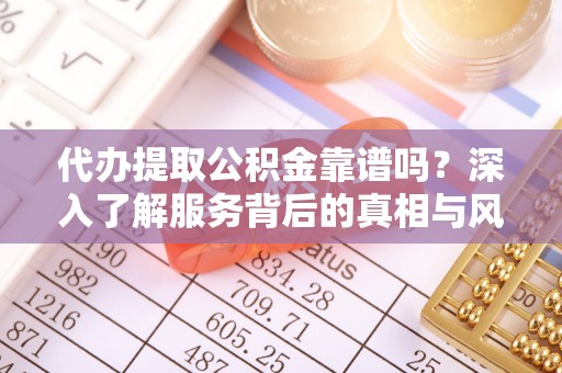 芮城代办提取公积金靠谱吗？深入了解服务背后的真相与风险