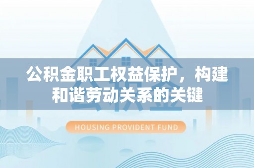 芮城公积金职工权益保护，构建和谐劳动关系的关键