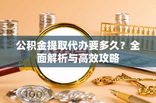 芮城公积金提取代办要多久？全面解析与高效攻略