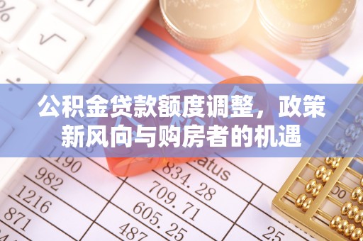 芮城公积金贷款额度调整，政策新风向与购房者的机遇