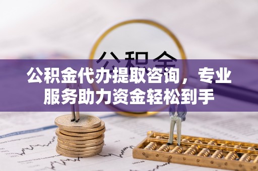 芮城公积金代办提取咨询，专业服务助力资金轻松到手