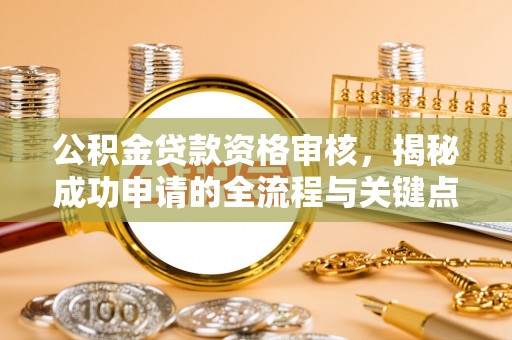 芮城公积金贷款资格审核，揭秘成功申请的全流程与关键点