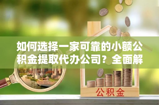 芮城如何选择一家可靠的小额公积金提取代办公司？全面解析与指南