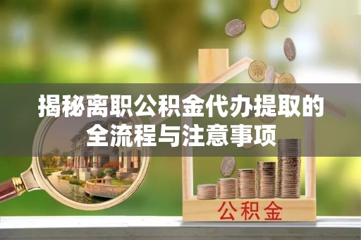 芮城揭秘离职公积金代办提取的全流程与注意事项