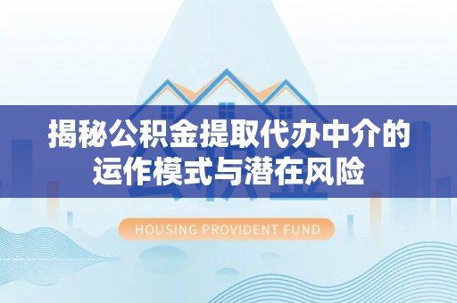 芮城揭秘公积金提取代办中介的运作模式与潜在风险