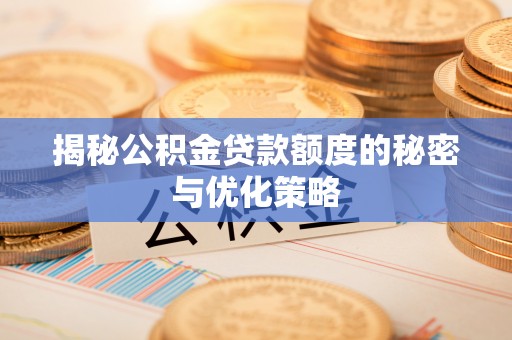 芮城揭秘公积金贷款额度的秘密与优化策略