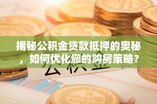 芮城揭秘公积金贷款抵押的奥秘，如何优化您的购房策略？