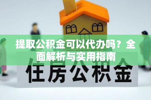 芮城提取公积金可以代办吗？全面解析与实用指南