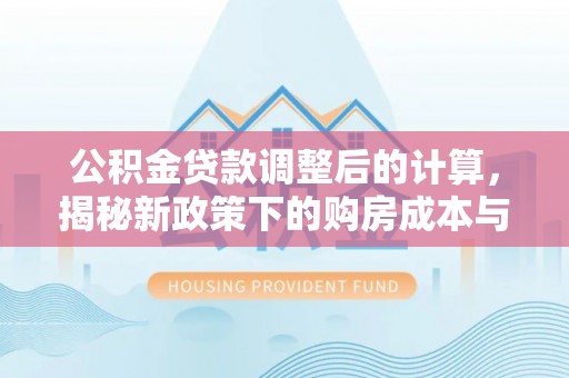 芮城公积金贷款调整后的计算，揭秘新政策下的购房成本与规划策略