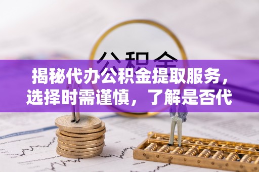 芮城揭秘代办公积金提取服务，选择时需谨慎，了解是否代办公积金提取可靠吗？