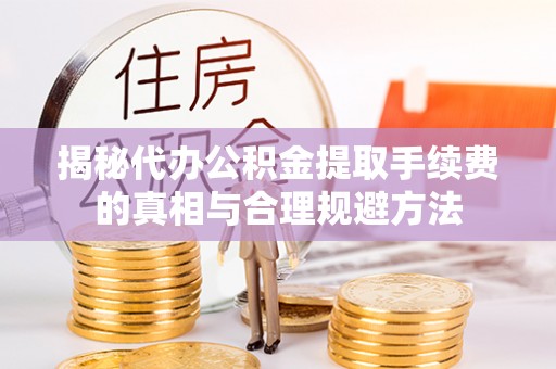 芮城揭秘代办公积金提取手续费的真相与合理规避方法
