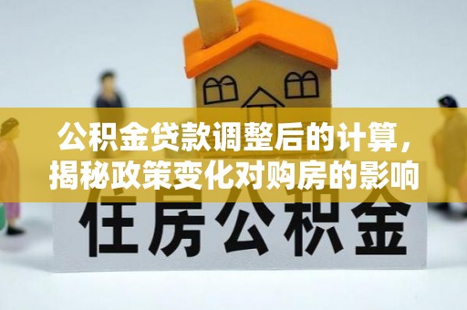 芮城公积金贷款调整后的计算，揭秘政策变化对购房的影响