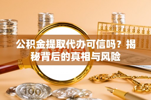 芮城公积金提取代办可信吗？揭秘背后的真相与风险